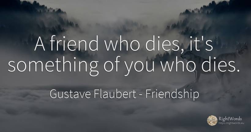 A friend who dies, it's something of you who dies. - Gustave Flaubert, quote about friendship