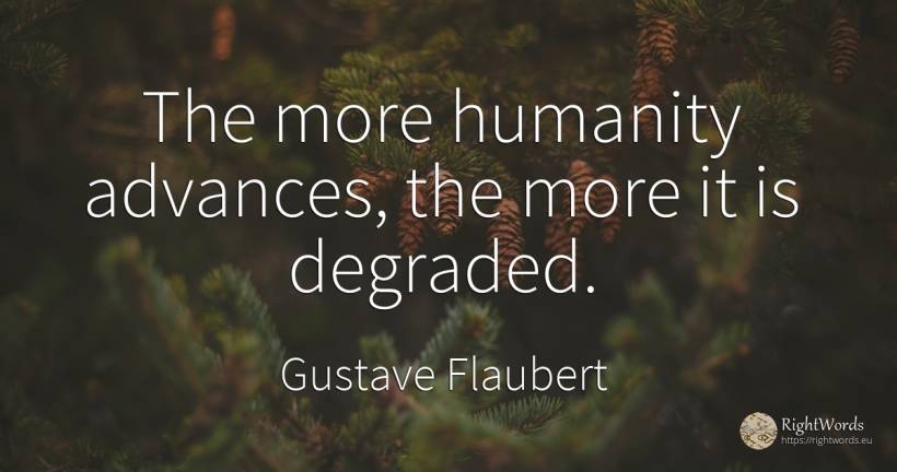 The more humanity advances, the more it is degraded. - Gustave Flaubert, quote about humanity