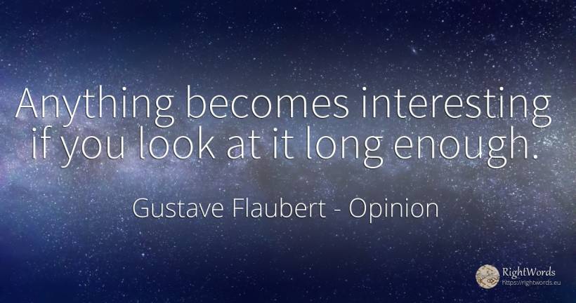 Anything becomes interesting if you look at it long enough. - Gustave Flaubert, quote about opinion