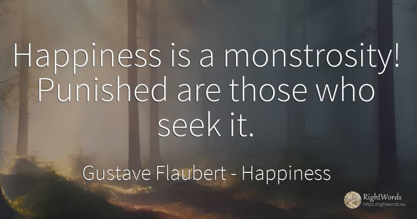 Happiness is a monstrosity! Punished are those who seek it. - Gustave Flaubert, quote about happiness