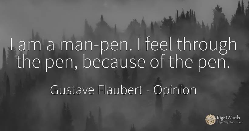 I am a man-pen. I feel through the pen, because of the pen. - Gustave Flaubert, quote about opinion, man