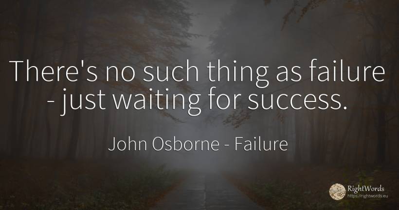 There's no such thing as failure - just waiting for success. - John Osborne, quote about failure, things
