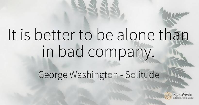 It is better to be alone than in bad company. - George Washington, quote about solitude, opinion, companies, bad luck, bad