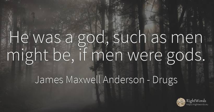 He was a god, such as men might be, if men were gods. - James Maxwell Anderson, quote about drugs, man, god