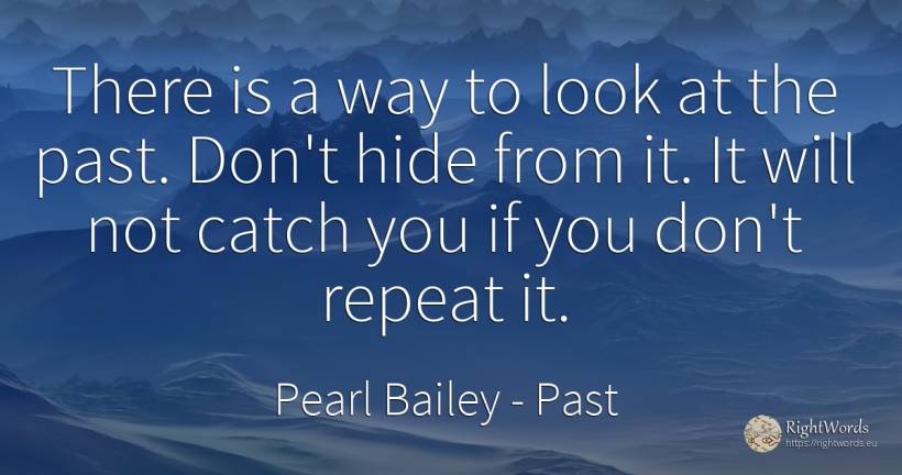 There is a way to look at the past. Don't hide from it.... - Pearl Bailey, quote about past