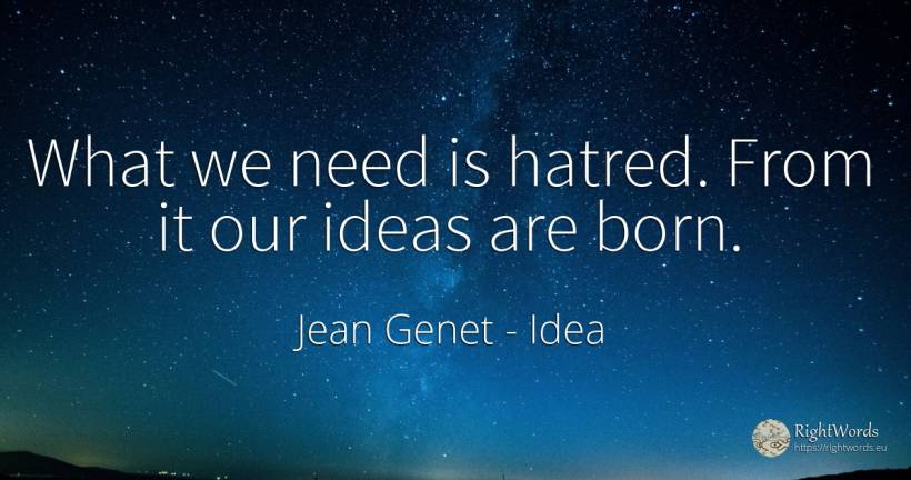 What we need is hatred. From it our ideas are born. - Jean Genet, quote about idea, need