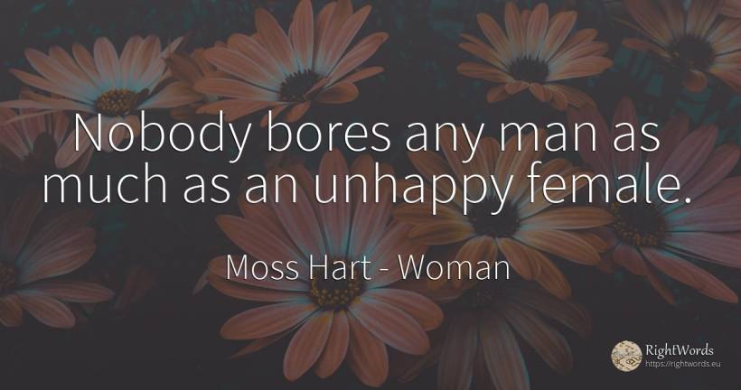 Nobody bores any man as much as an unhappy female. - Moss Hart, quote about woman, man
