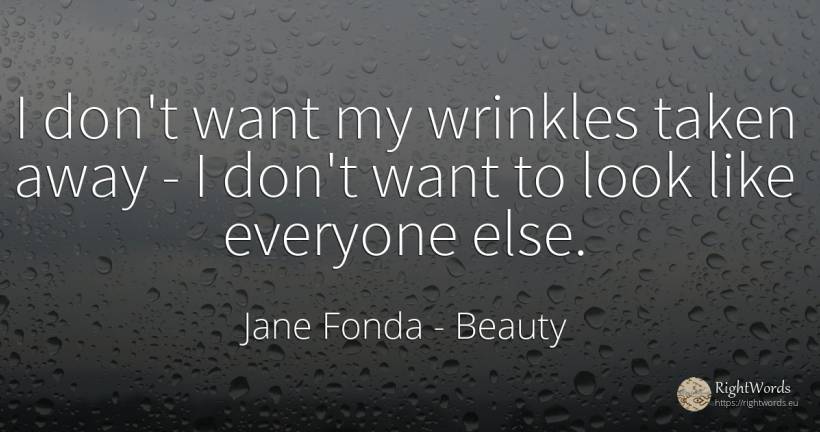 I don't want my wrinkles taken away - I don't want to... - Jane Fonda, quote about beauty
