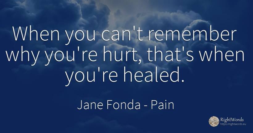 When you can't remember why you're hurt, that's when... - Jane Fonda, quote about pain