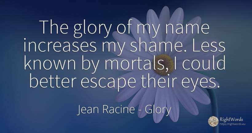 The glory of my name increases my shame. Less known by... - Jean Racine, quote about glory, shame, name, eyes