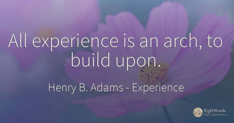 All experience is an arch, to build upon. - Henry B. Adams, quote about experience