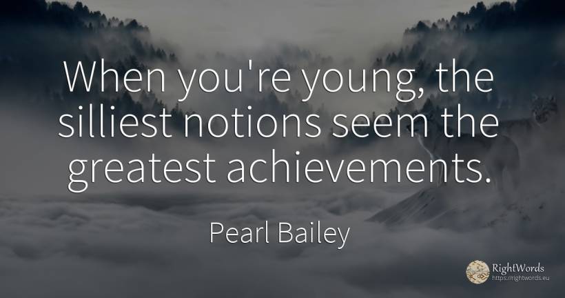 When you're young, the silliest notions seem the greatest... - Pearl Bailey