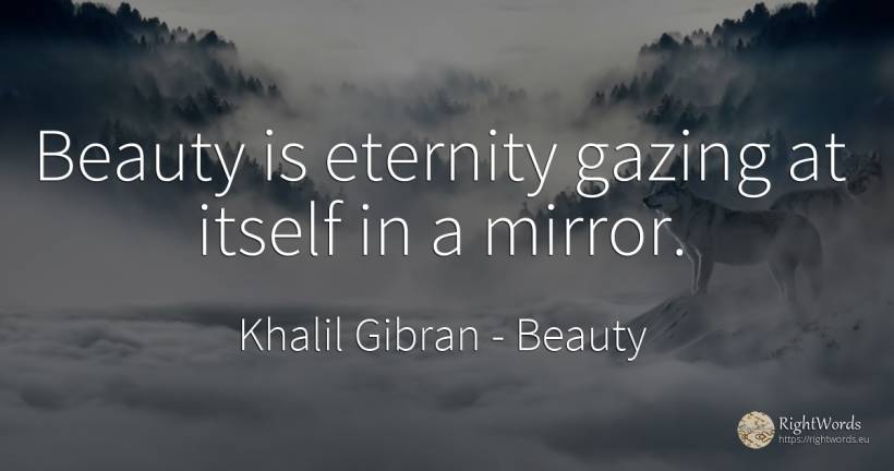 Beauty is eternity gazing at itself in a mirror. - Khalil Gibran (Gibran Khalil Gibran), quote about beauty, eternity