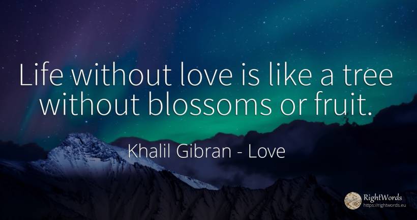 Life without love is like a tree without blossoms or fruit. - Khalil Gibran (Gibran Khalil Gibran), quote about love, life