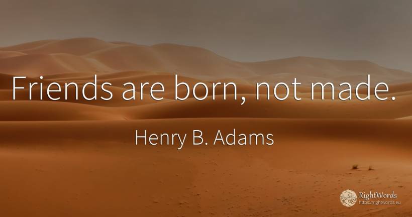 Friends are born, not made. - Henry B. Adams