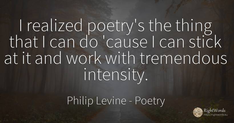 I realized poetry's the thing that I can do 'cause I can... - Philip Levine, quote about poetry, work, things
