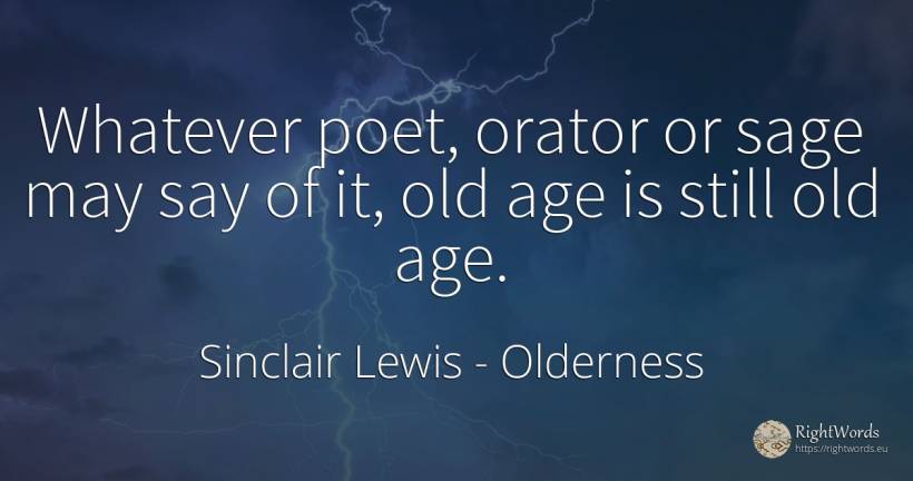Whatever poet, orator or sage may say of it, old age is... - Sinclair Lewis, quote about olderness, age, old, poets