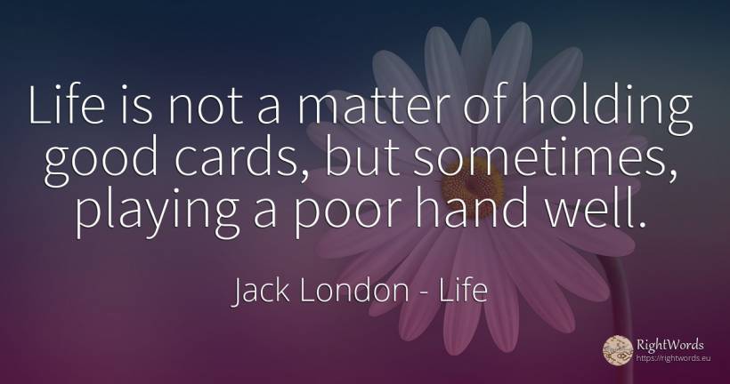Life is not a matter of holding good cards, but... - Jack London, quote about life, good, good luck