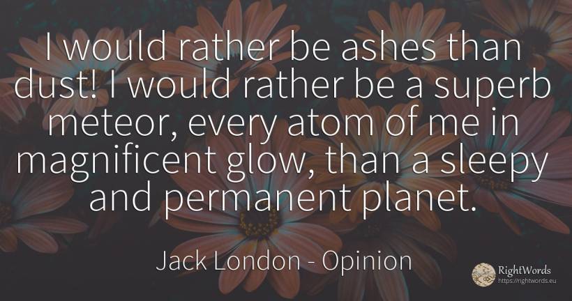 I would rather be ashes than dust! I would rather be a... - Jack London, quote about opinion, atoms