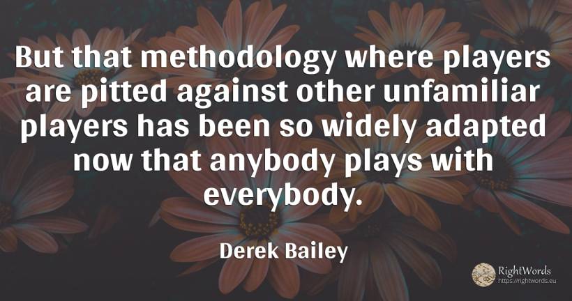But that methodology where players are pitted against... - Derek Bailey