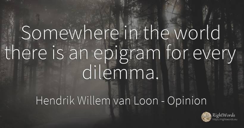 Somewhere in the world there is an epigram for every... - Hendrik Willem van Loon, quote about opinion, dilemma, epigram, world