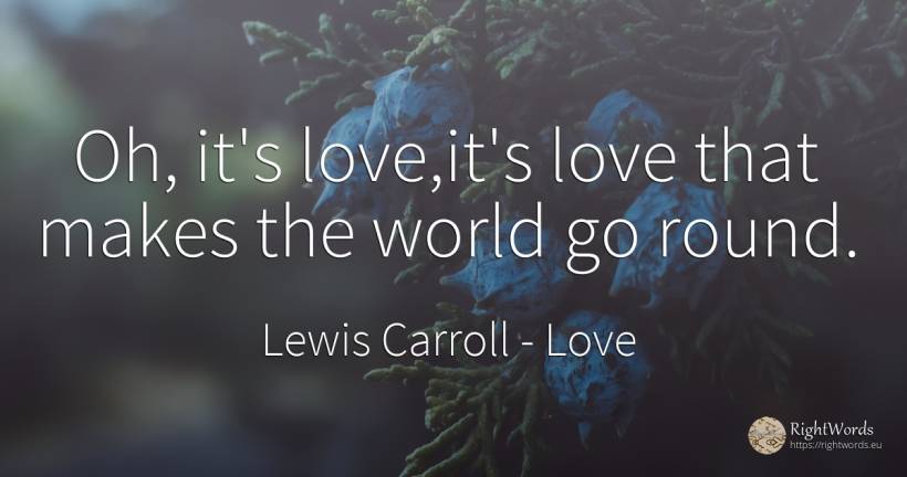 Oh, it's love, it's love that makes the world go round. - Lewis Carroll, quote about love, world