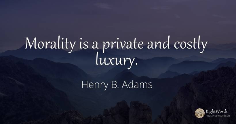Morality is a private and costly luxury. - Henry B. Adams, quote about morality