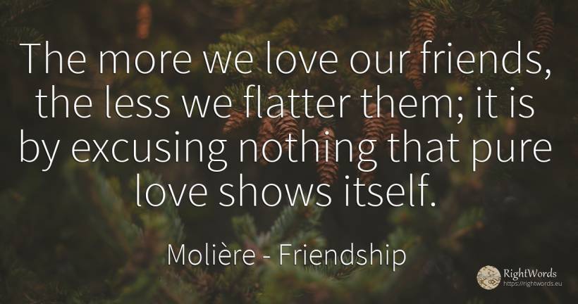 The more we love our friends, the less we flatter them;... - Molière, quote about friendship, love, nothing