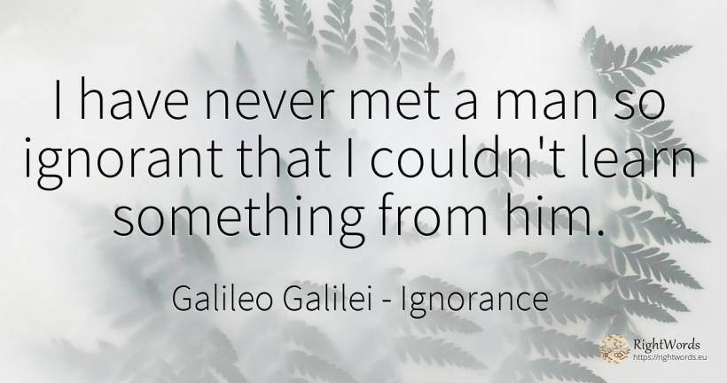 I have never met a man so ignorant that I couldn't learn... - Galileo Galilei, quote about ignorance, man