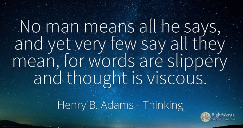 No man means all he says, and yet very few say all they... - Henry B. Adams, quote about thinking, man