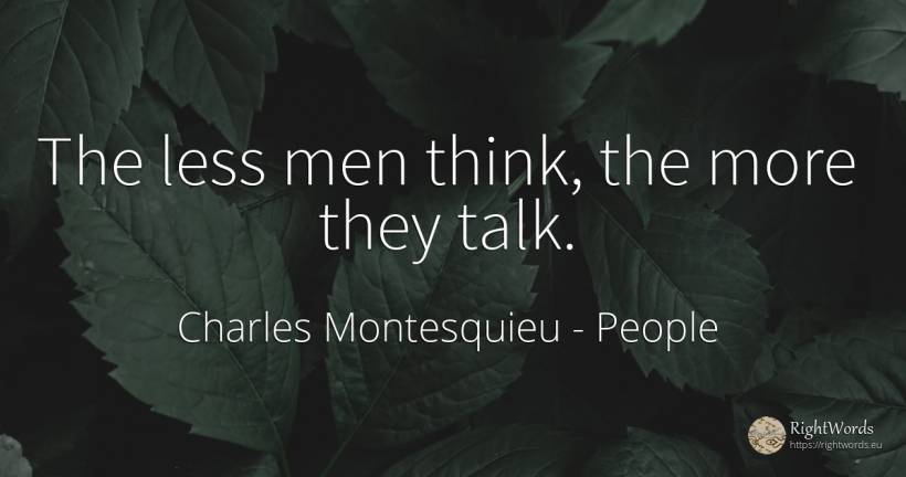 The less men think, the more they talk. - Charles Montesquieu, quote about people, man