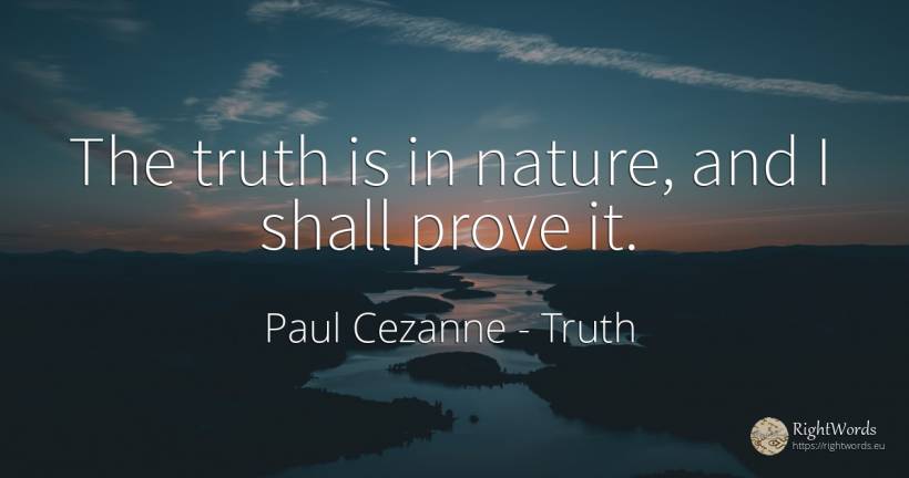 The truth is in nature, and I shall prove it. - Paul Cezanne, quote about truth, nature