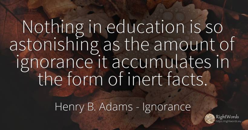 Nothing in education is so astonishing as the amount of... - Henry B. Adams, quote about ignorance, education, nothing