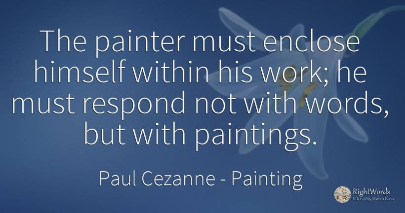 The painter must enclose himself within his work; he must... - Paul Cezanne, quote about painting, work