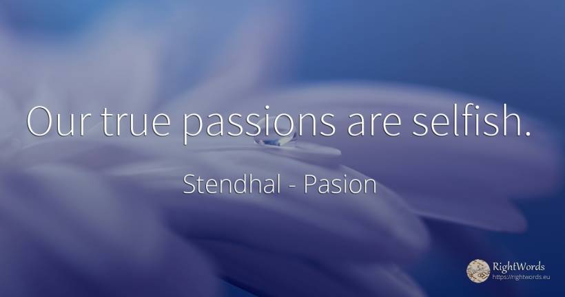 Our true passions are selfish. - Stendhal, quote about pasion