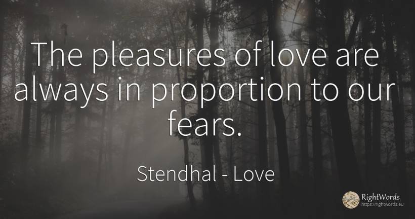 The pleasures of love are always in proportion to our fears. - Stendhal, quote about love