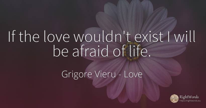 If the love wouldn't exist I will be afraid of life. - Grigore Vieru, quote about love, life