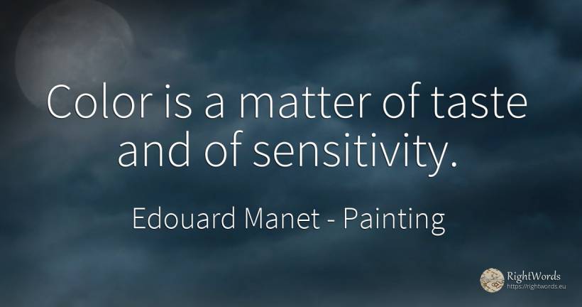 Color is a matter of taste and of sensitivity. - Edouard Manet, quote about painting