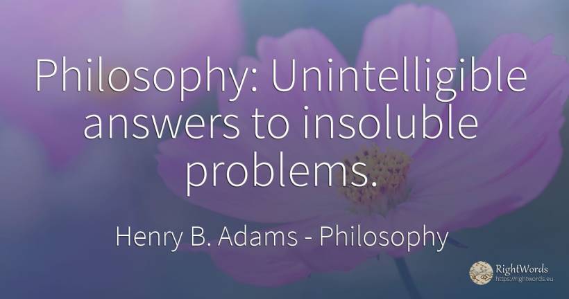 Philosophy: Unintelligible answers to insoluble problems. - Henry B. Adams, quote about philosophy, problems