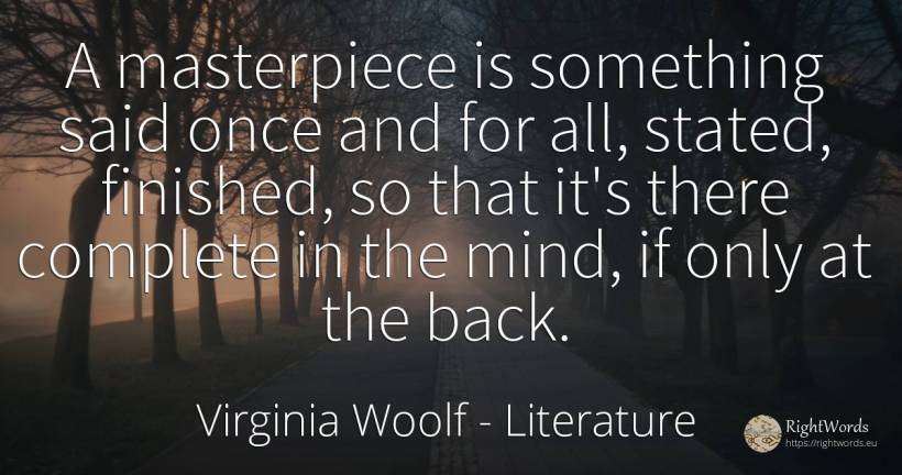 A masterpiece is something said once and for all, stated, ... - Virginia Woolf, quote about literature, mind