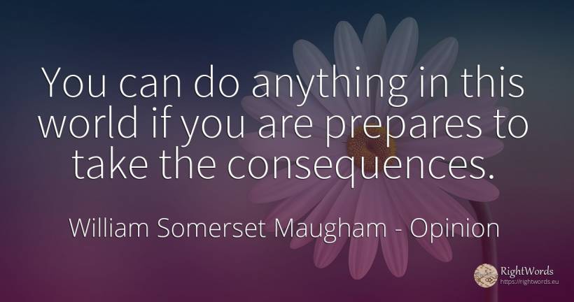 You can do anything in this world if you are prepares to... - William Somerset Maugham, quote about opinion, consequences, world