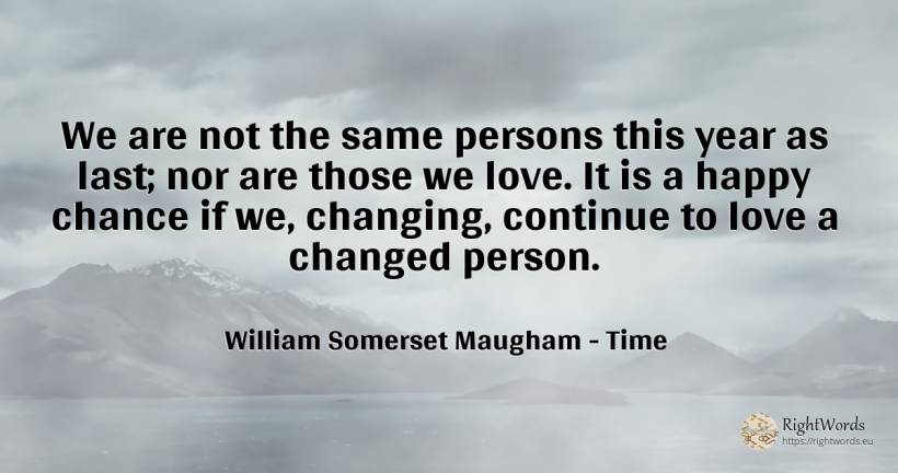 We are not the same persons this year as last; nor are... - William Somerset Maugham, quote about time, people, chance, love, happiness