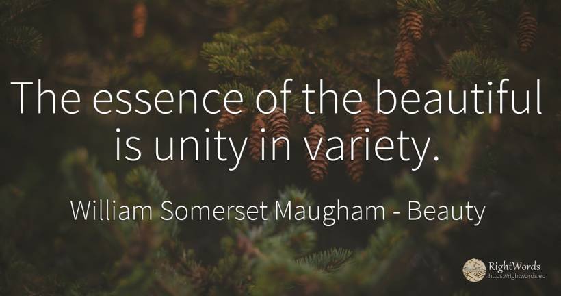 The essence of the beautiful is unity in variety. - William Somerset Maugham, quote about beauty