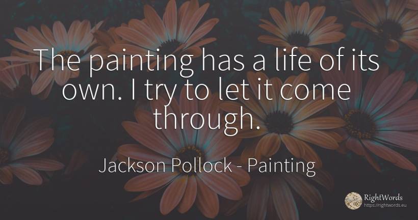 The painting has a life of its own. I try to let it come... - Jackson Pollock, quote about painting, life