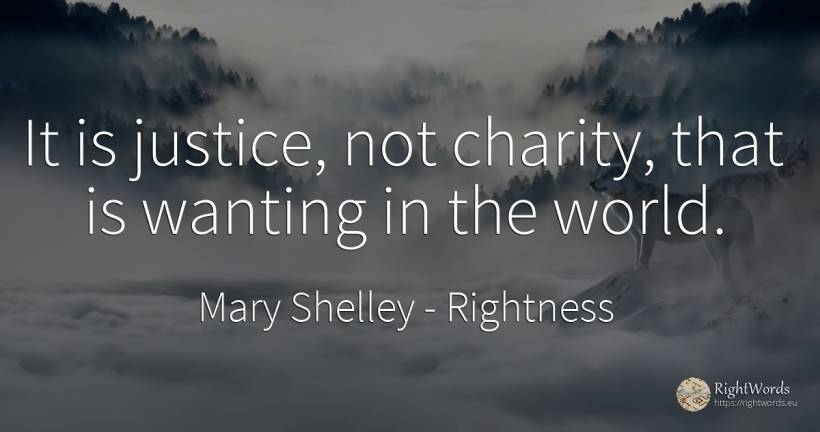 It is justice, not charity, that is wanting in the world. - Mary Shelley, quote about rightness, charity, justice, world