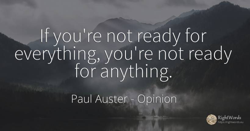 If you're not ready for everything, you're not ready for... - Paul Auster, quote about opinion