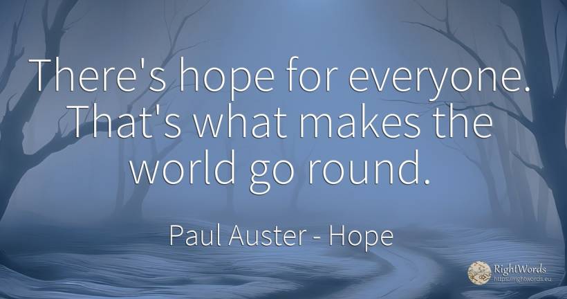 There's hope for everyone. That's what makes the world go... - Paul Auster, quote about hope, world