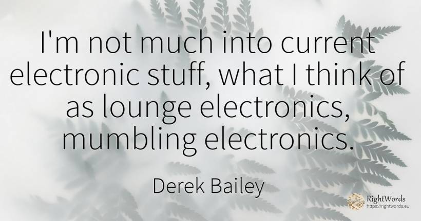 I'm not much into current electronic stuff, what I think... - Derek Bailey