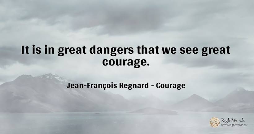 It is in great dangers that we see great courage. - Jean-François Regnard, quote about courage