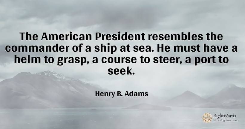 The American President resembles the commander of a ship... - Henry B. Adams, quote about americans